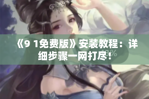 《9 1免费版》安装教程：详细步骤一网打尽！