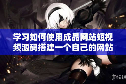 学习如何使用成品网站短视频源码搭建一个自己的网站，完美展示你的创意。