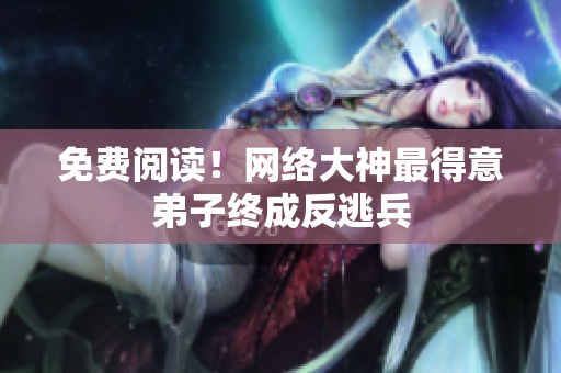 免费阅读！网络大神最得意弟子终成反逃兵