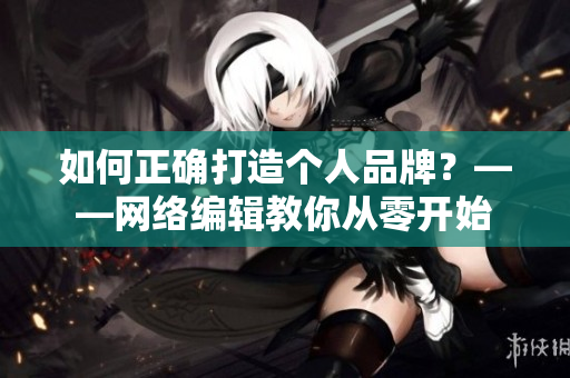 如何正确打造个人品牌？——网络编辑教你从零开始