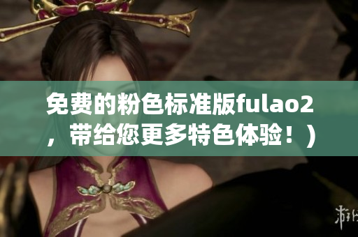 免费的粉色标准版fulao2，带给您更多特色体验！)