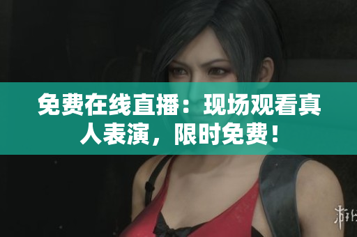 免费在线直播：现场观看真人表演，限时免费！