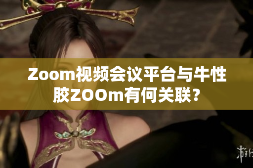 Zoom视频会议平台与牛性胶ZOOm有何关联？