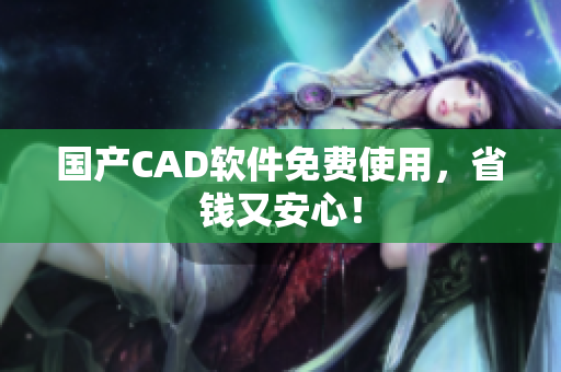 国产CAD软件免费使用，省钱又安心！