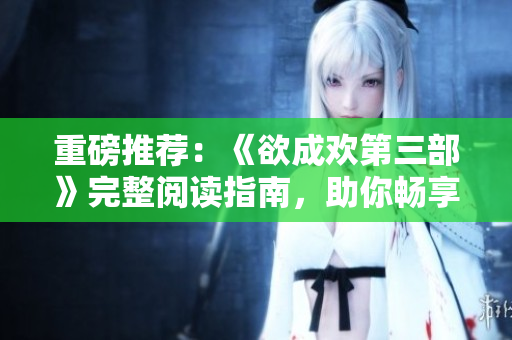 重磅推荐：《欲成欢第三部》完整阅读指南，助你畅享小说精华！