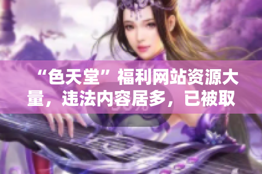 “色天堂”福利网站资源大量，违法内容居多，已被取缔！