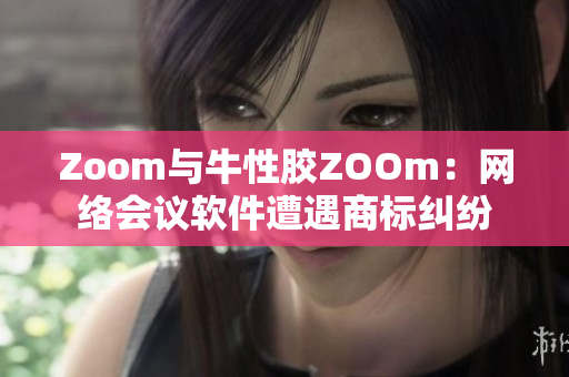 Zoom与牛性胶ZOOm：网络会议软件遭遇商标纠纷