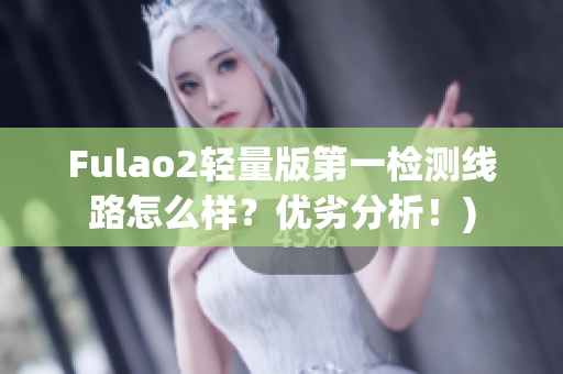 Fulao2轻量版第一检测线路怎么样？优劣分析！)