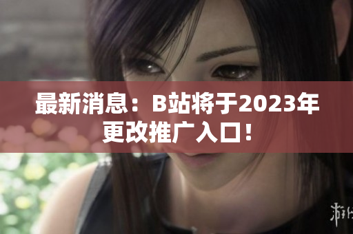 最新消息：B站将于2023年更改推广入口！