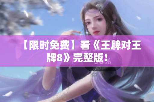 【限时免费】看《王牌对王牌8》完整版！