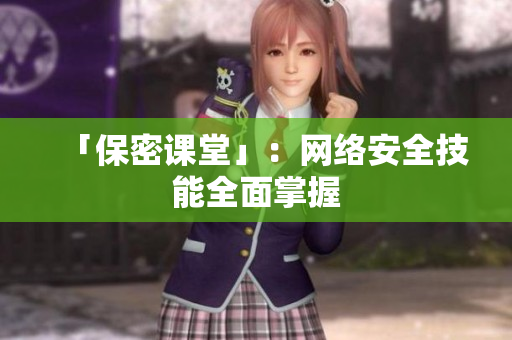 「保密课堂」：网络安全技能全面掌握