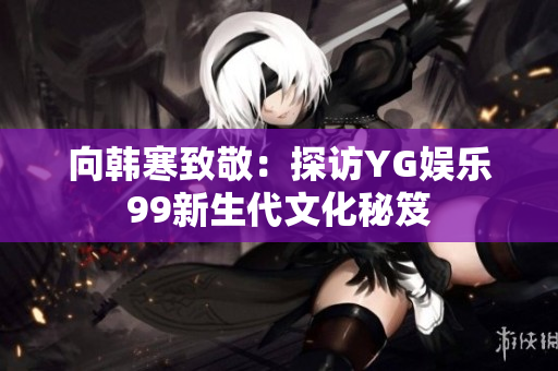 向韩寒致敬：探访YG娱乐99新生代文化秘笈