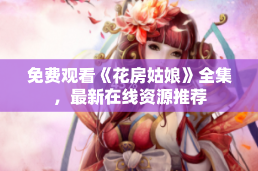 免费观看《花房姑娘》全集，最新在线资源推荐