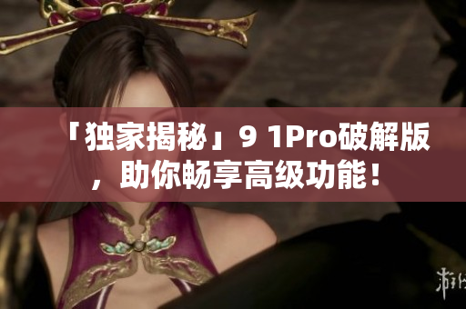 「独家揭秘」9 1Pro破解版，助你畅享高级功能！
