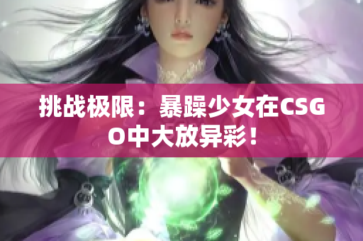 挑战极限：暴躁少女在CSGO中大放异彩！