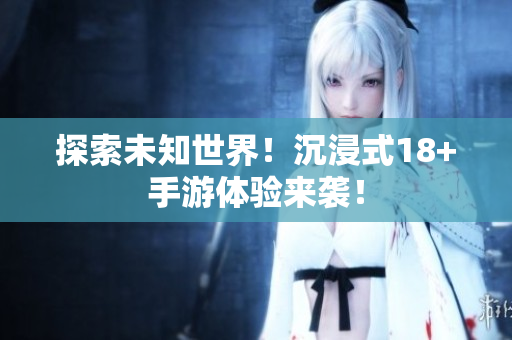 探索未知世界！沉浸式18+手游体验来袭！