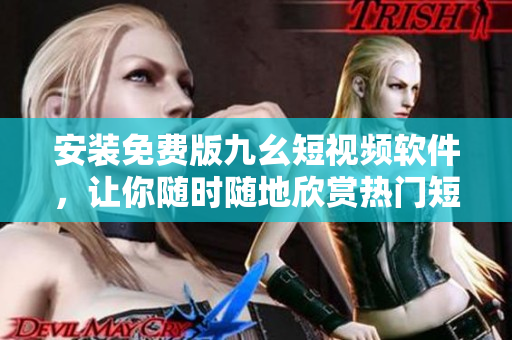 安装免费版九幺短视频软件，让你随时随地欣赏热门短视频！