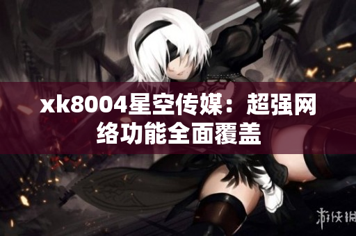 xk8004星空传媒：超强网络功能全面覆盖