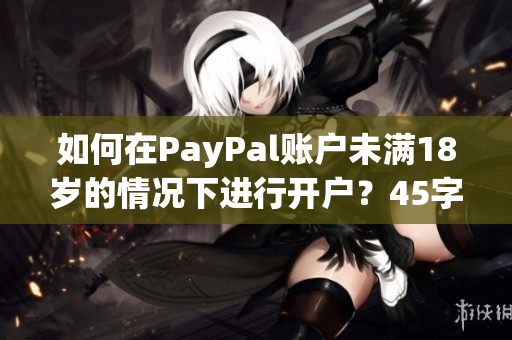 如何在PayPal账户未满18岁的情况下进行开户？45字