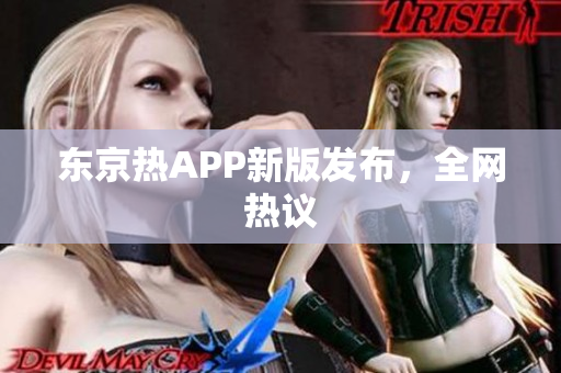 东京热APP新版发布，全网热议