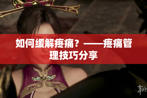如何缓解疼痛？——疼痛管理技巧分享