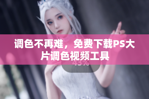 调色不再难，免费下载PS大片调色视频工具