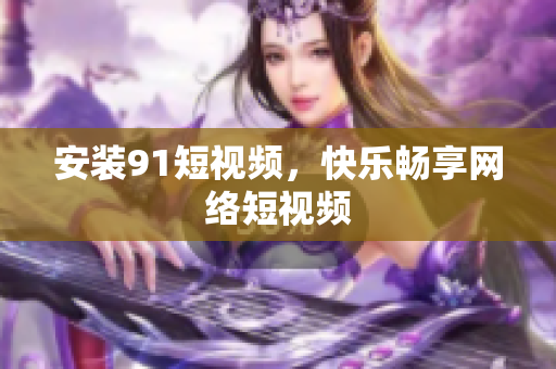 安装9.1短视频，快乐畅享网络短视频