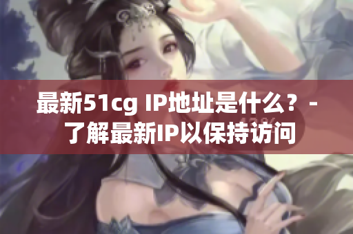 最新51cg IP地址是什么？- 了解最新IP以保持访问