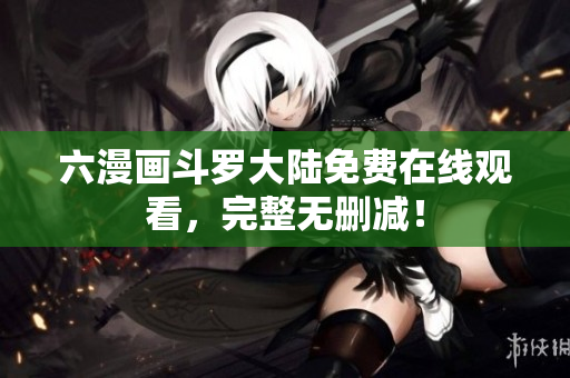 六漫画斗罗大陆免费在线观看，完整无删减！