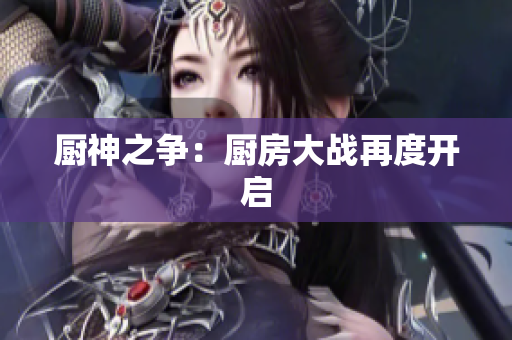 厨神之争：厨房大战再度开启