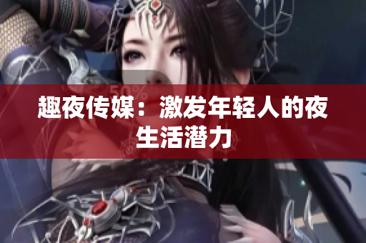 趣夜传媒：激发年轻人的夜生活潜力