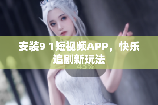 安装9 1短视频APP，快乐追剧新玩法