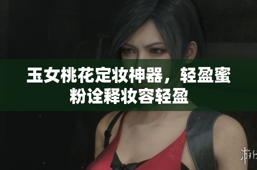 玉女桃花定妆神器，轻盈蜜粉诠释妆容轻盈