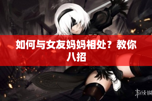 如何与女友妈妈相处？教你八招