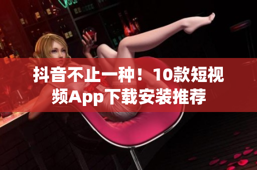 抖音不止一种！10款短视频App下载安装推荐