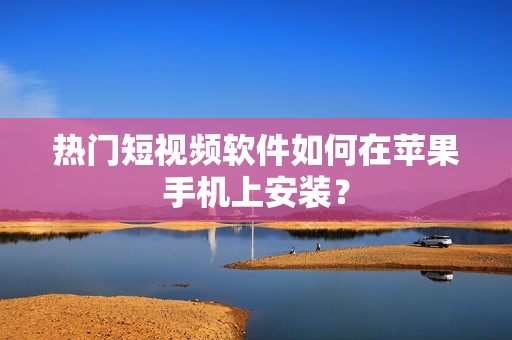 热门短视频软件如何在苹果手机上安装？