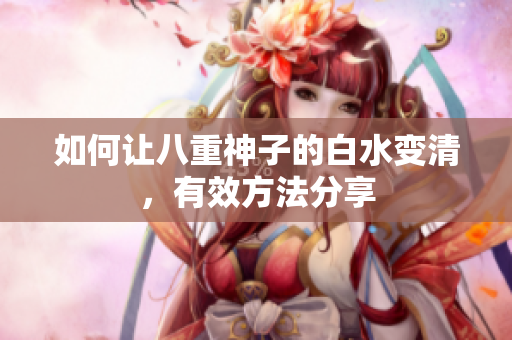 如何让八重神子的白水变清，有效方法分享