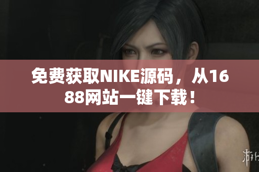 免费获取NIKE源码，从1688网站一键下载！