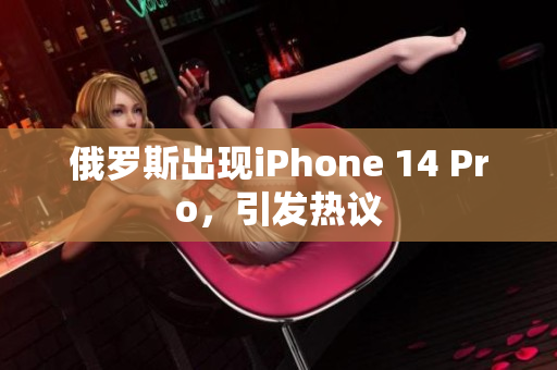 俄罗斯出现iPhone 14 Pro，引发热议