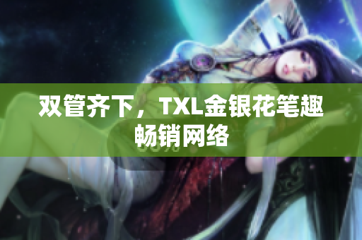 双管齐下，TXL金银花笔趣畅销网络