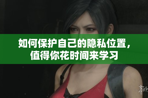 如何保护自己的隐私位置，值得你花时间来学习