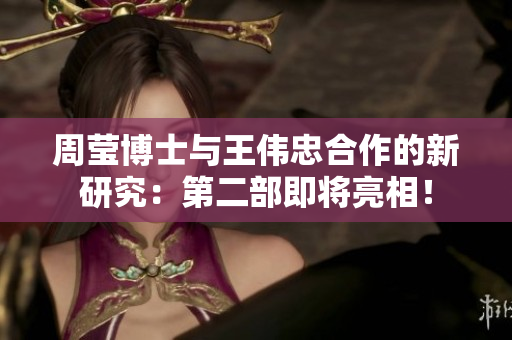 周莹博士与王伟忠合作的新研究：第二部即将亮相！