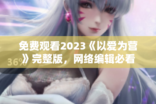 免费观看2023《以爱为营》完整版，网络编辑必看