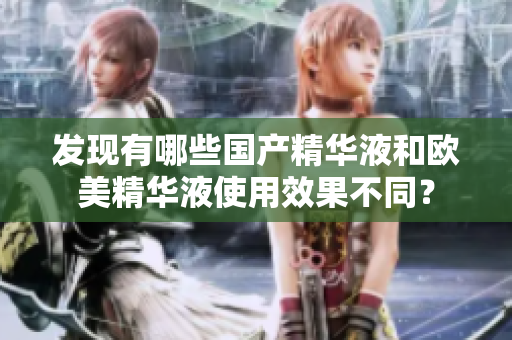 发现有哪些国产精华液和欧美精华液使用效果不同？