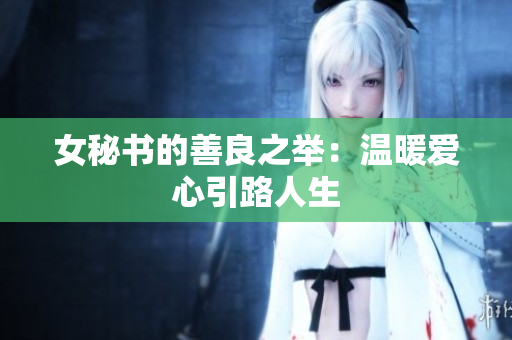 女秘书的善良之举：温暖爱心引路人生