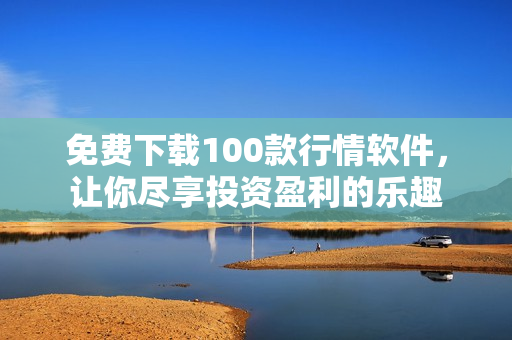 免费下载100款行情软件，让你尽享投资盈利的乐趣
