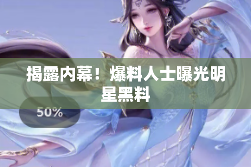 揭露内幕！爆料人士曝光明星黑料