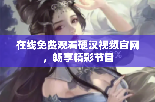 在线免费观看硬汉视频官网，畅享精彩节目
