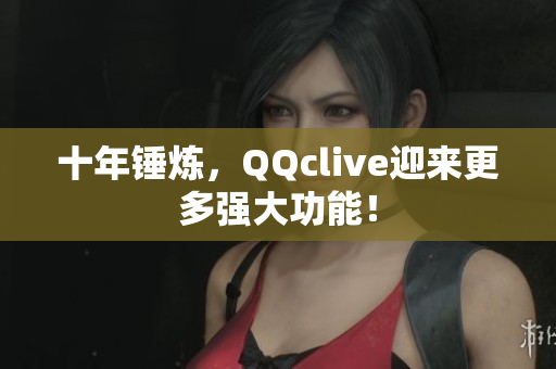 十年锤炼，QQclive迎来更多强大功能！