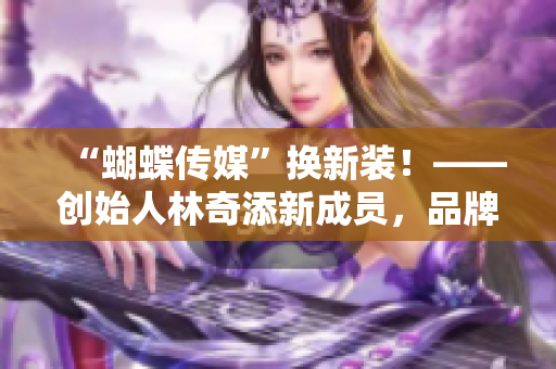 “蝴蝶传媒”换新装！——创始人林奇添新成员，品牌形象更新升级